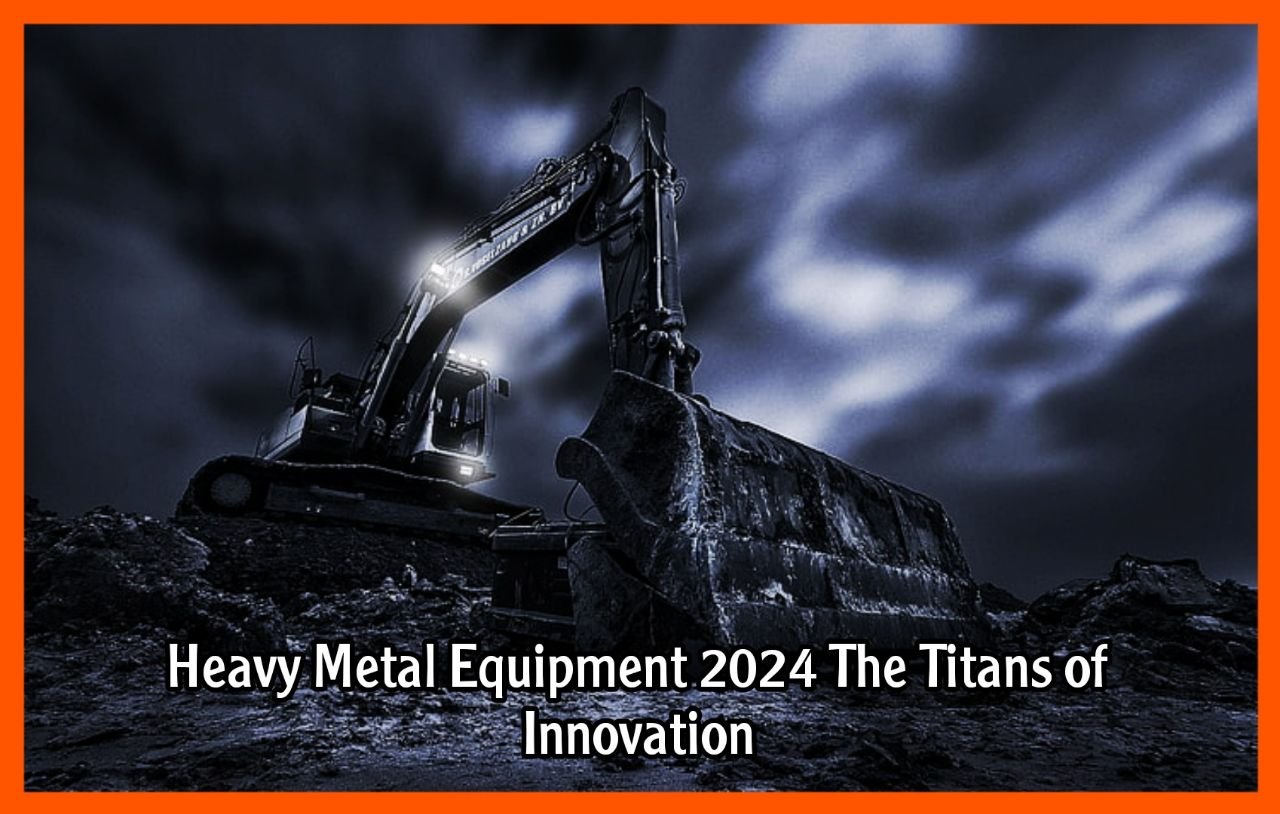 Heavy Metal Equipment 2024 The Titans of Innovation